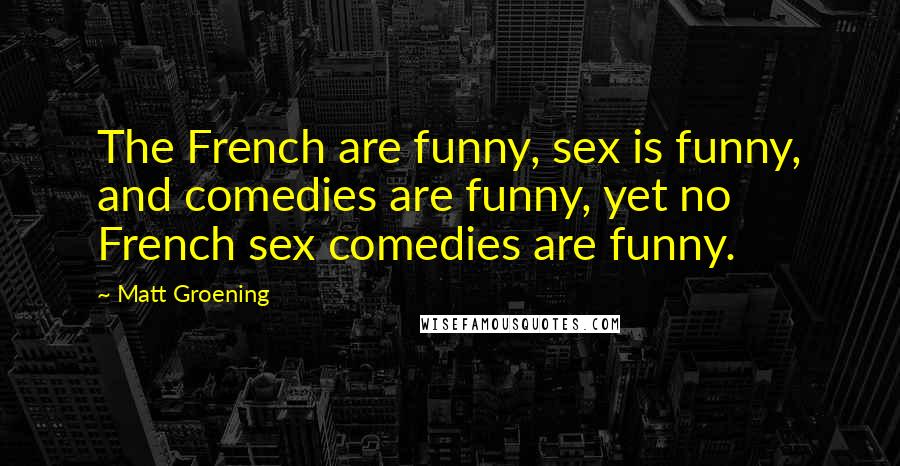 Matt Groening Quotes: The French are funny, sex is funny, and comedies are funny, yet no French sex comedies are funny.