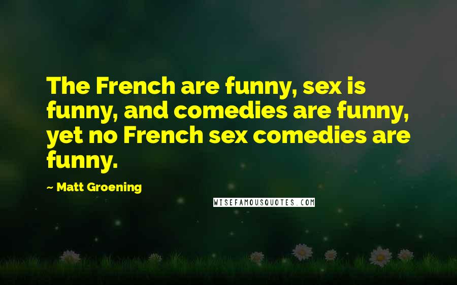Matt Groening Quotes: The French are funny, sex is funny, and comedies are funny, yet no French sex comedies are funny.