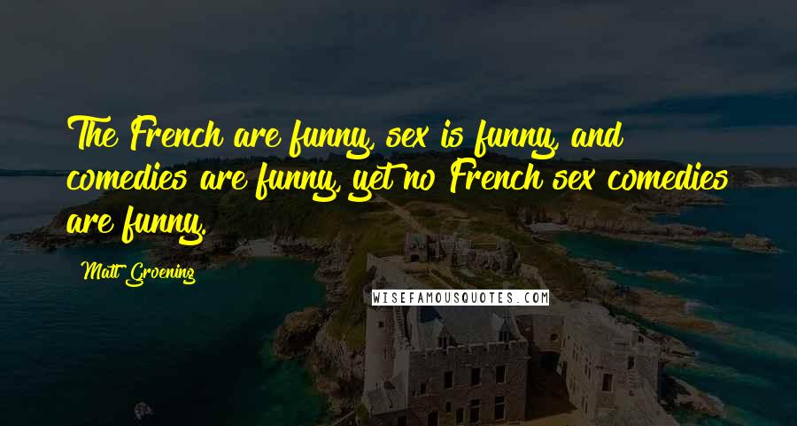 Matt Groening Quotes: The French are funny, sex is funny, and comedies are funny, yet no French sex comedies are funny.