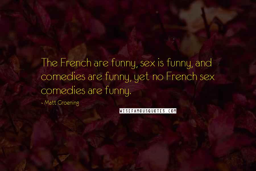 Matt Groening Quotes: The French are funny, sex is funny, and comedies are funny, yet no French sex comedies are funny.