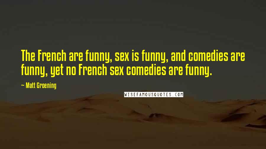 Matt Groening Quotes: The French are funny, sex is funny, and comedies are funny, yet no French sex comedies are funny.