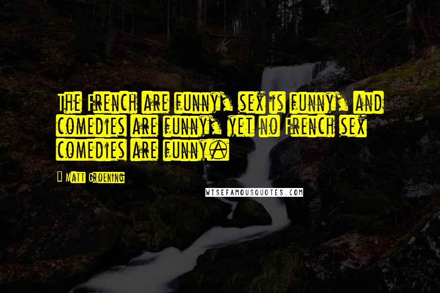 Matt Groening Quotes: The French are funny, sex is funny, and comedies are funny, yet no French sex comedies are funny.