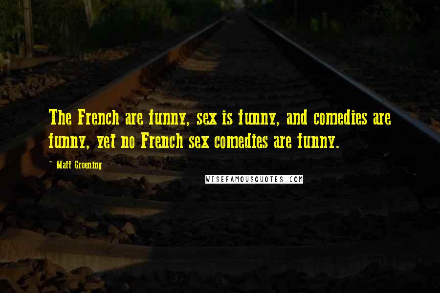 Matt Groening Quotes: The French are funny, sex is funny, and comedies are funny, yet no French sex comedies are funny.