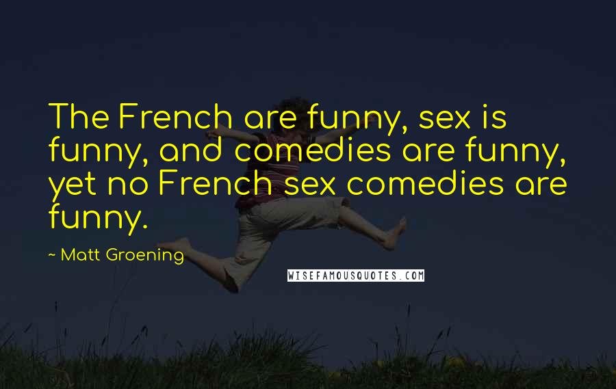 Matt Groening Quotes: The French are funny, sex is funny, and comedies are funny, yet no French sex comedies are funny.