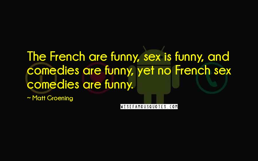 Matt Groening Quotes: The French are funny, sex is funny, and comedies are funny, yet no French sex comedies are funny.