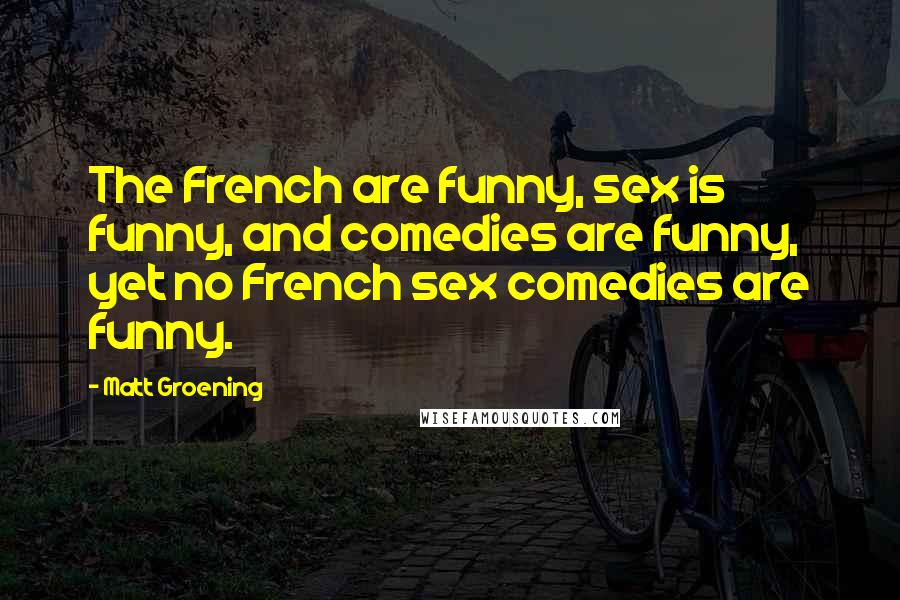 Matt Groening Quotes: The French are funny, sex is funny, and comedies are funny, yet no French sex comedies are funny.
