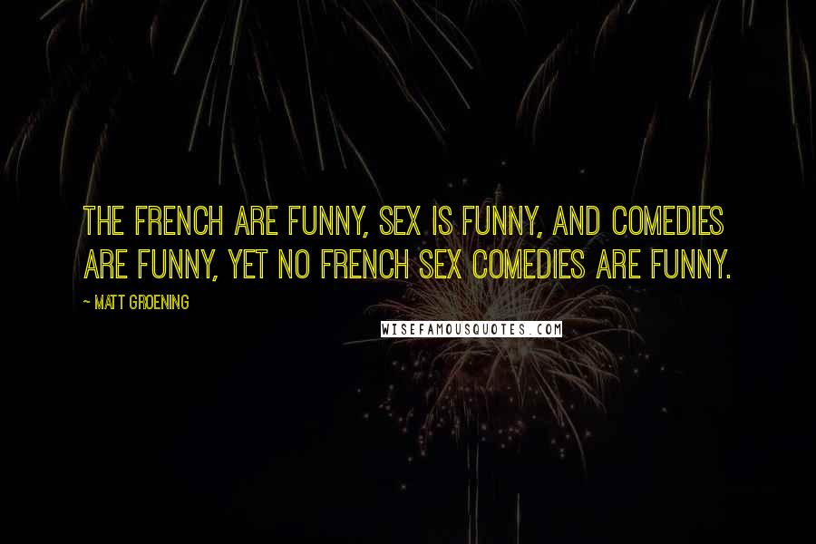Matt Groening Quotes: The French are funny, sex is funny, and comedies are funny, yet no French sex comedies are funny.