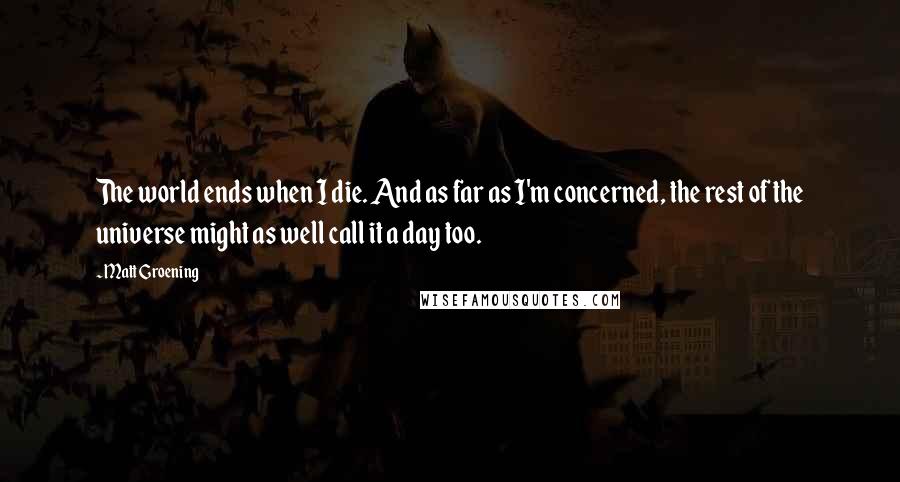 Matt Groening Quotes: The world ends when I die. And as far as I'm concerned, the rest of the universe might as well call it a day too.