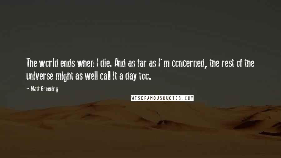 Matt Groening Quotes: The world ends when I die. And as far as I'm concerned, the rest of the universe might as well call it a day too.