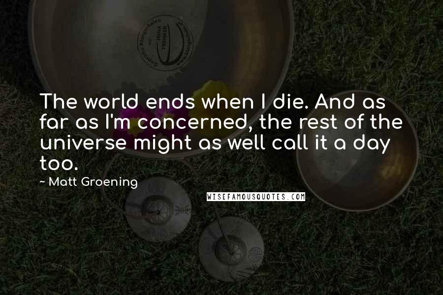 Matt Groening Quotes: The world ends when I die. And as far as I'm concerned, the rest of the universe might as well call it a day too.