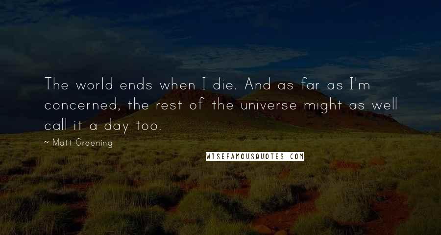 Matt Groening Quotes: The world ends when I die. And as far as I'm concerned, the rest of the universe might as well call it a day too.