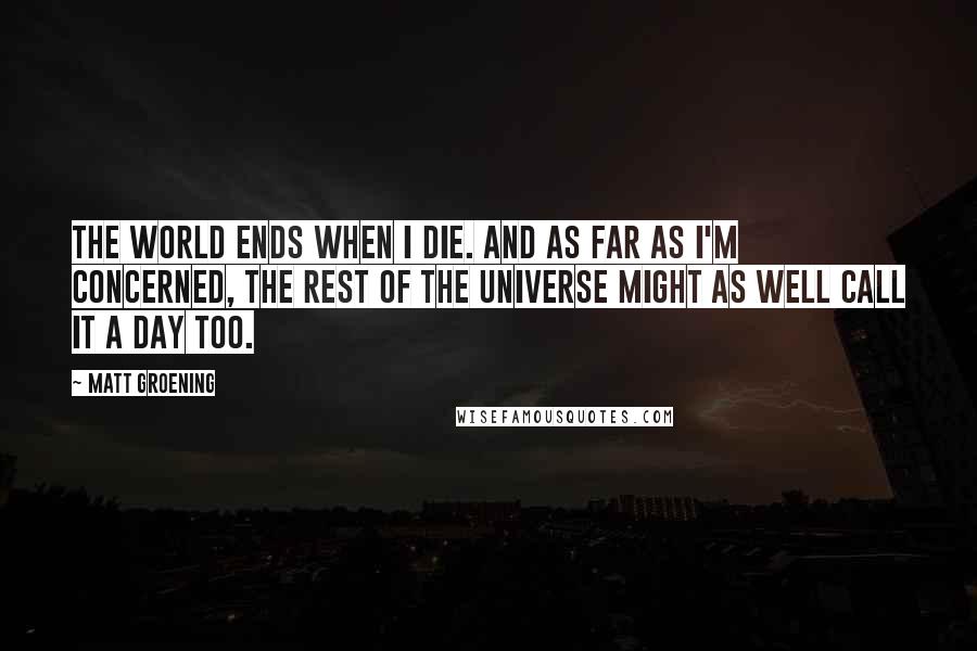 Matt Groening Quotes: The world ends when I die. And as far as I'm concerned, the rest of the universe might as well call it a day too.