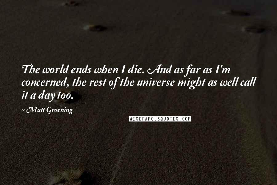 Matt Groening Quotes: The world ends when I die. And as far as I'm concerned, the rest of the universe might as well call it a day too.