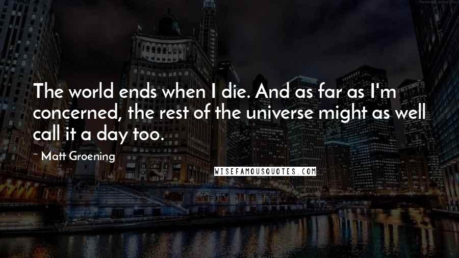 Matt Groening Quotes: The world ends when I die. And as far as I'm concerned, the rest of the universe might as well call it a day too.