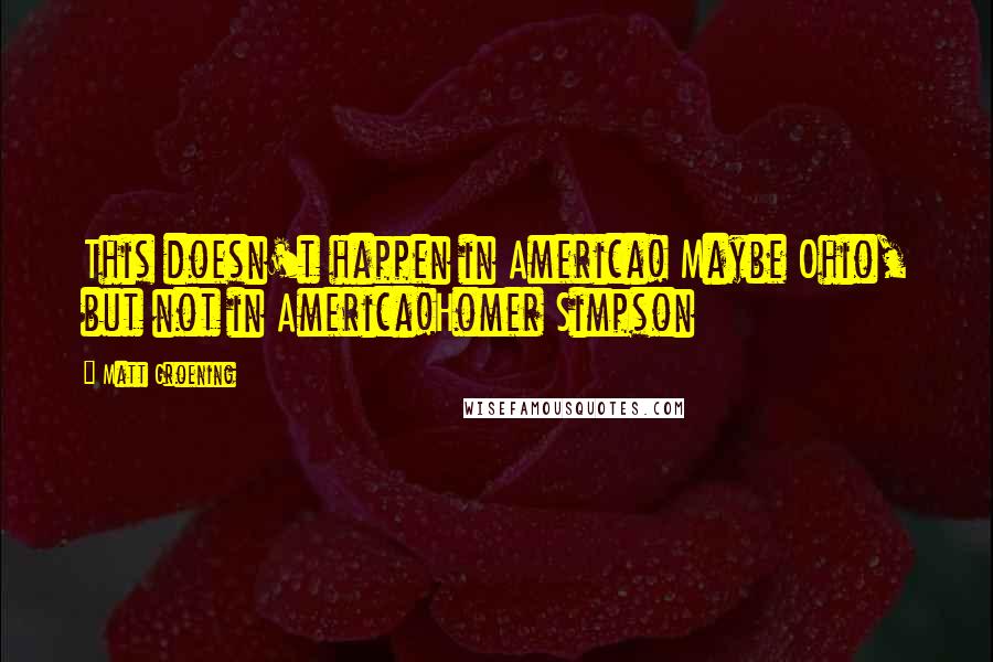 Matt Groening Quotes: This doesn't happen in America! Maybe Ohio, but not in America!Homer Simpson