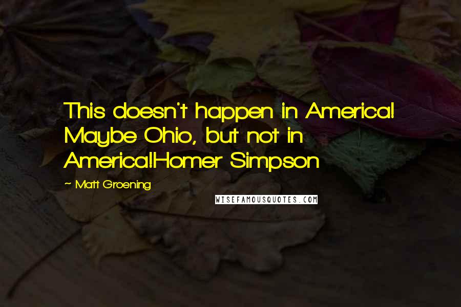 Matt Groening Quotes: This doesn't happen in America! Maybe Ohio, but not in America!Homer Simpson