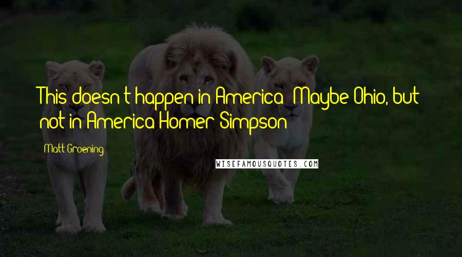 Matt Groening Quotes: This doesn't happen in America! Maybe Ohio, but not in America!Homer Simpson