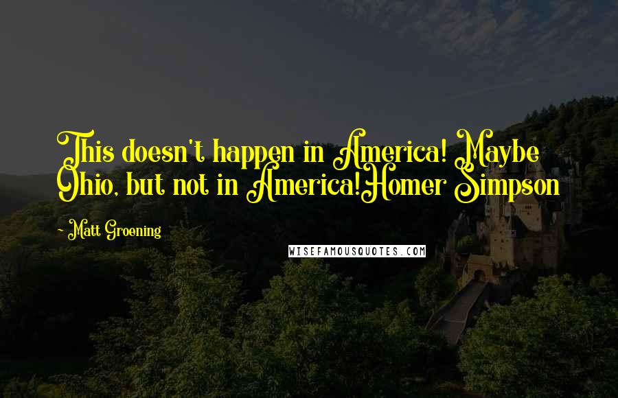 Matt Groening Quotes: This doesn't happen in America! Maybe Ohio, but not in America!Homer Simpson