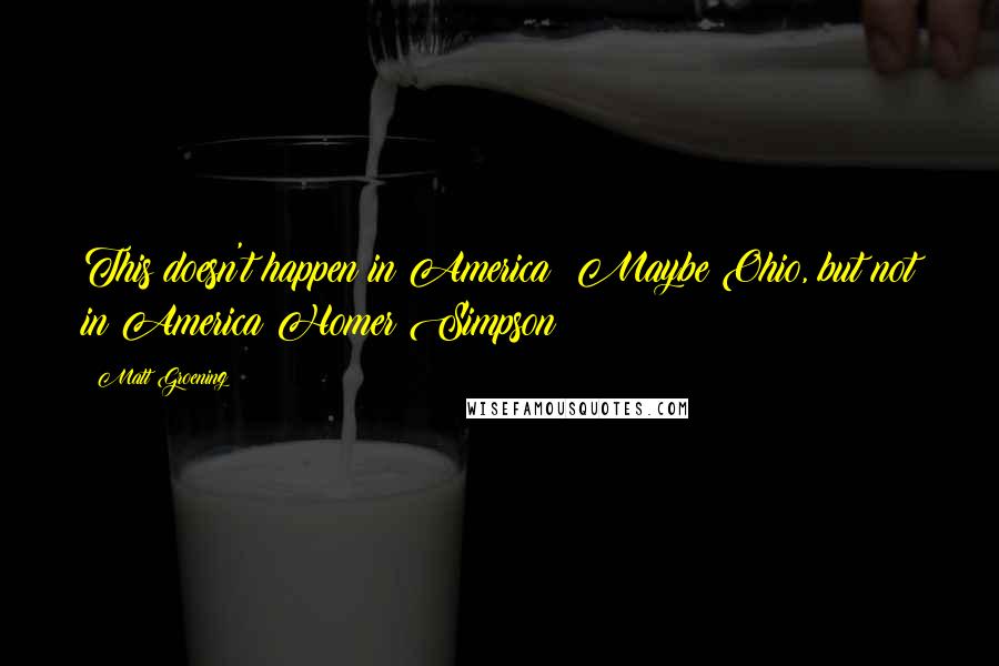 Matt Groening Quotes: This doesn't happen in America! Maybe Ohio, but not in America!Homer Simpson