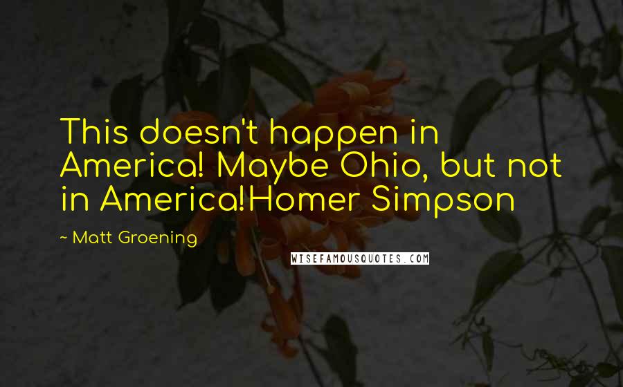 Matt Groening Quotes: This doesn't happen in America! Maybe Ohio, but not in America!Homer Simpson