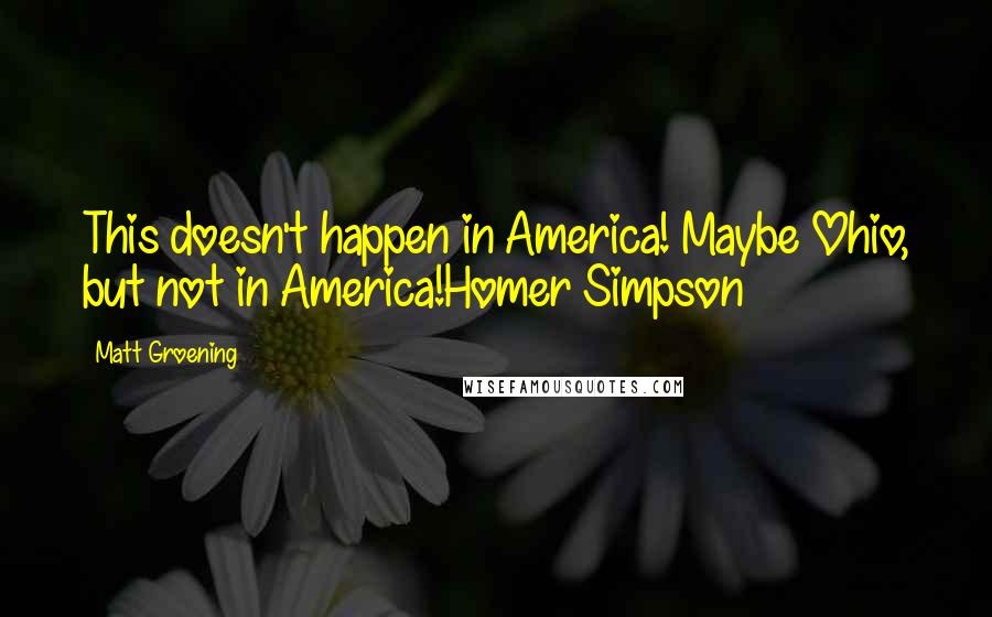 Matt Groening Quotes: This doesn't happen in America! Maybe Ohio, but not in America!Homer Simpson