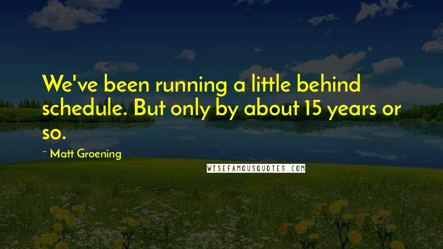 Matt Groening Quotes: We've been running a little behind schedule. But only by about 15 years or so.