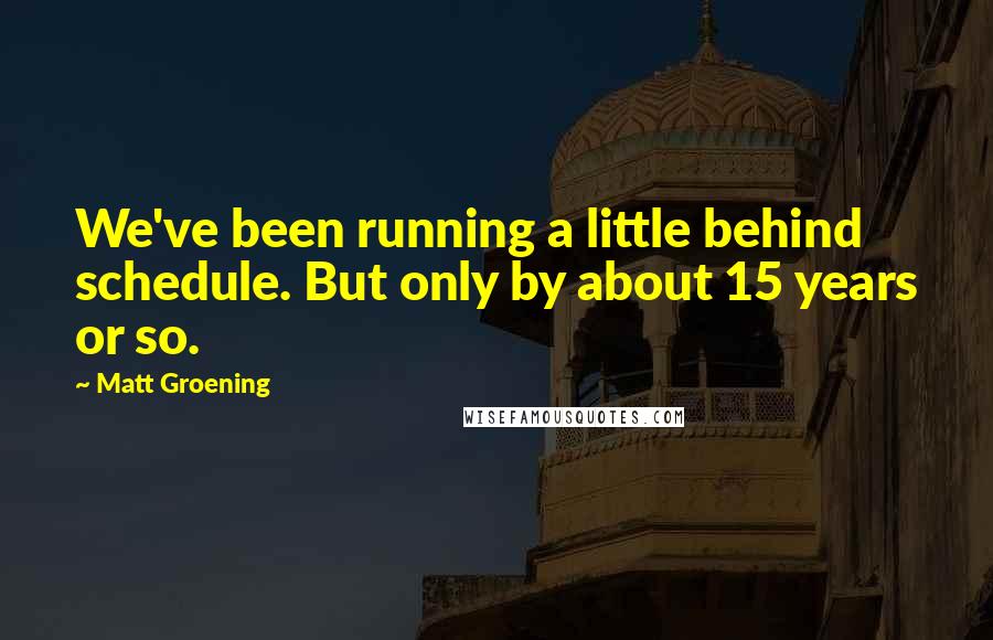 Matt Groening Quotes: We've been running a little behind schedule. But only by about 15 years or so.