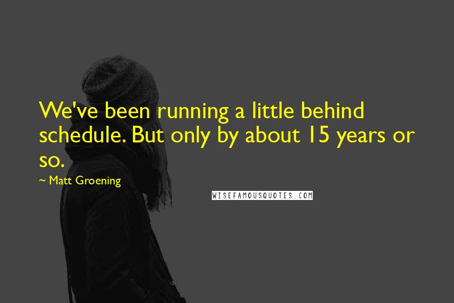 Matt Groening Quotes: We've been running a little behind schedule. But only by about 15 years or so.