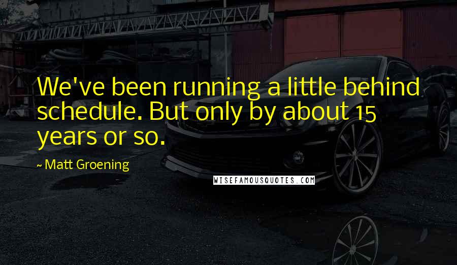 Matt Groening Quotes: We've been running a little behind schedule. But only by about 15 years or so.