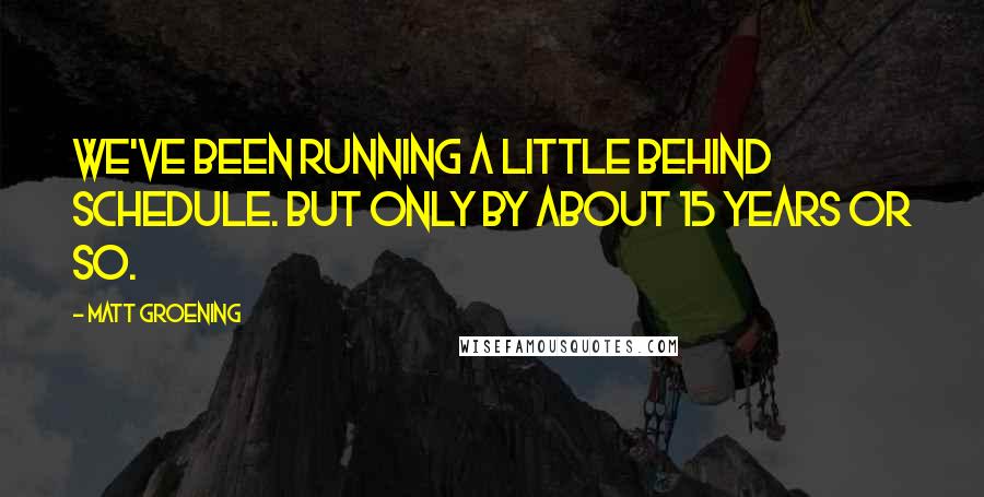 Matt Groening Quotes: We've been running a little behind schedule. But only by about 15 years or so.