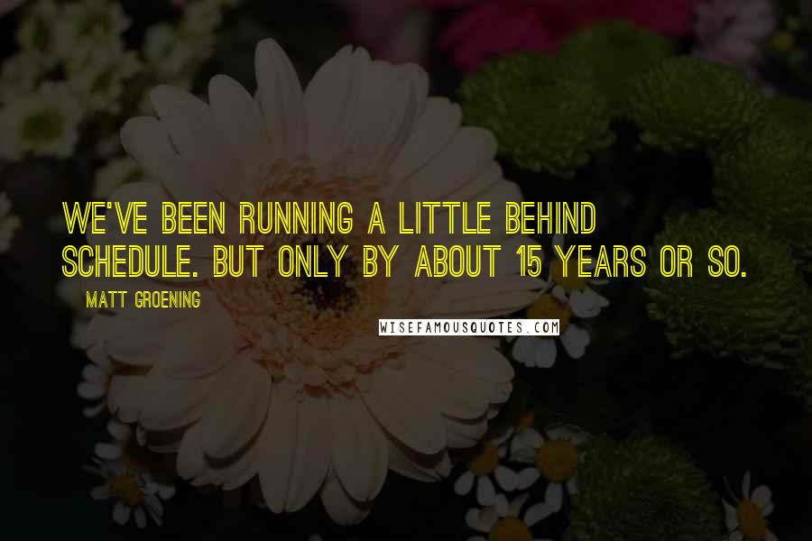 Matt Groening Quotes: We've been running a little behind schedule. But only by about 15 years or so.