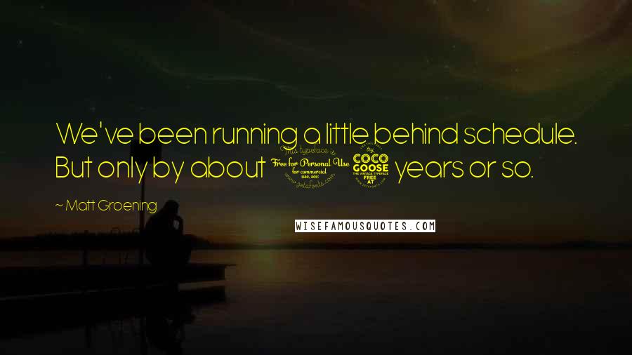 Matt Groening Quotes: We've been running a little behind schedule. But only by about 15 years or so.