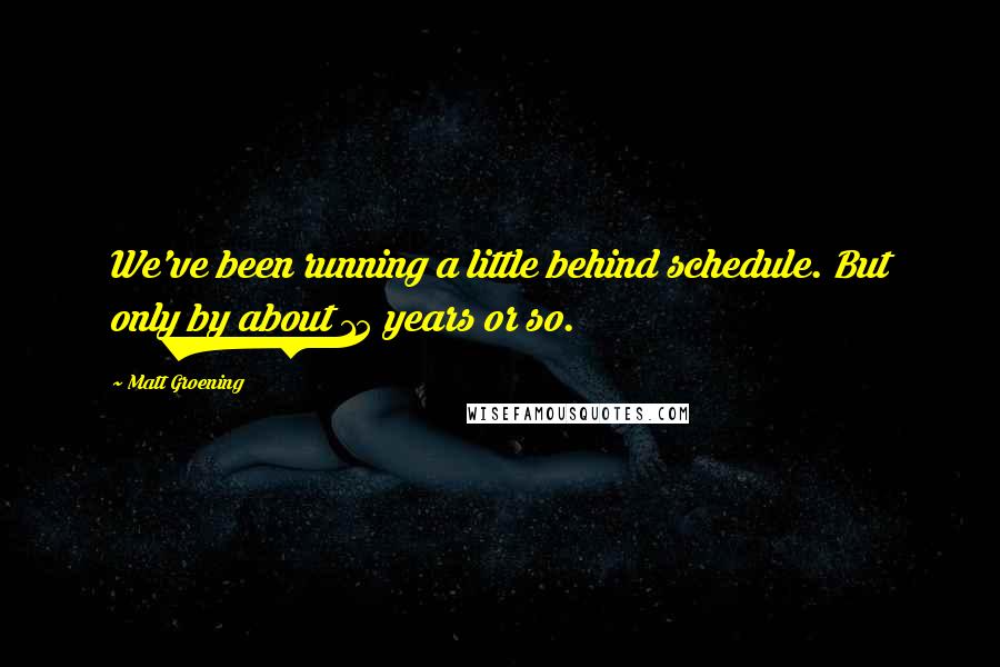 Matt Groening Quotes: We've been running a little behind schedule. But only by about 15 years or so.