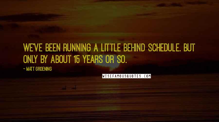 Matt Groening Quotes: We've been running a little behind schedule. But only by about 15 years or so.