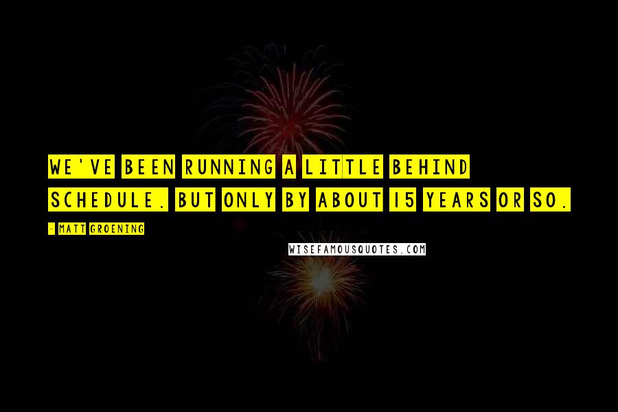 Matt Groening Quotes: We've been running a little behind schedule. But only by about 15 years or so.