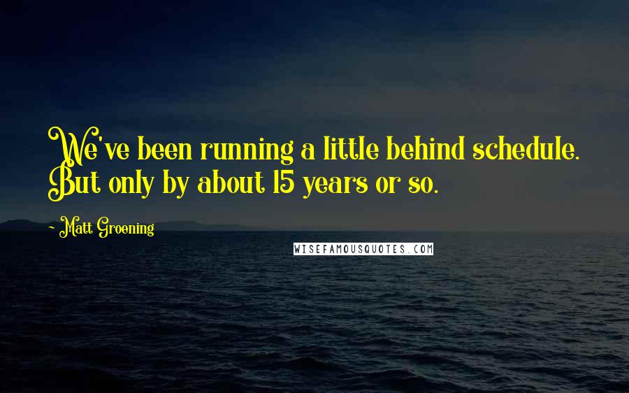 Matt Groening Quotes: We've been running a little behind schedule. But only by about 15 years or so.