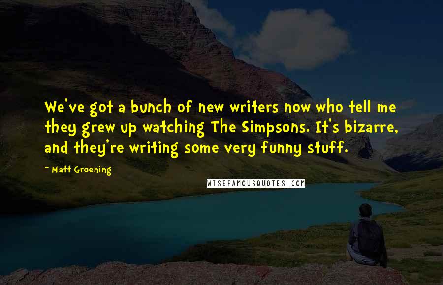 Matt Groening Quotes: We've got a bunch of new writers now who tell me they grew up watching The Simpsons. It's bizarre, and they're writing some very funny stuff.