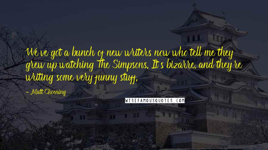 Matt Groening Quotes: We've got a bunch of new writers now who tell me they grew up watching The Simpsons. It's bizarre, and they're writing some very funny stuff.