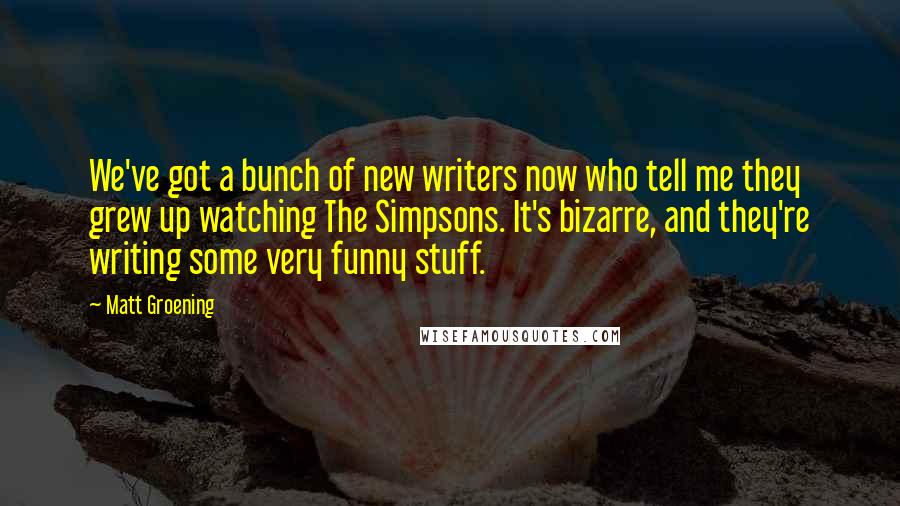 Matt Groening Quotes: We've got a bunch of new writers now who tell me they grew up watching The Simpsons. It's bizarre, and they're writing some very funny stuff.