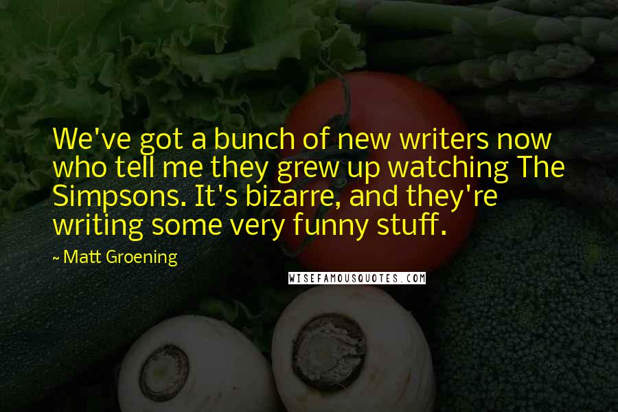 Matt Groening Quotes: We've got a bunch of new writers now who tell me they grew up watching The Simpsons. It's bizarre, and they're writing some very funny stuff.