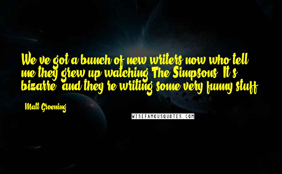 Matt Groening Quotes: We've got a bunch of new writers now who tell me they grew up watching The Simpsons. It's bizarre, and they're writing some very funny stuff.