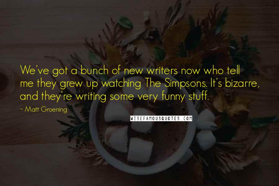 Matt Groening Quotes: We've got a bunch of new writers now who tell me they grew up watching The Simpsons. It's bizarre, and they're writing some very funny stuff.