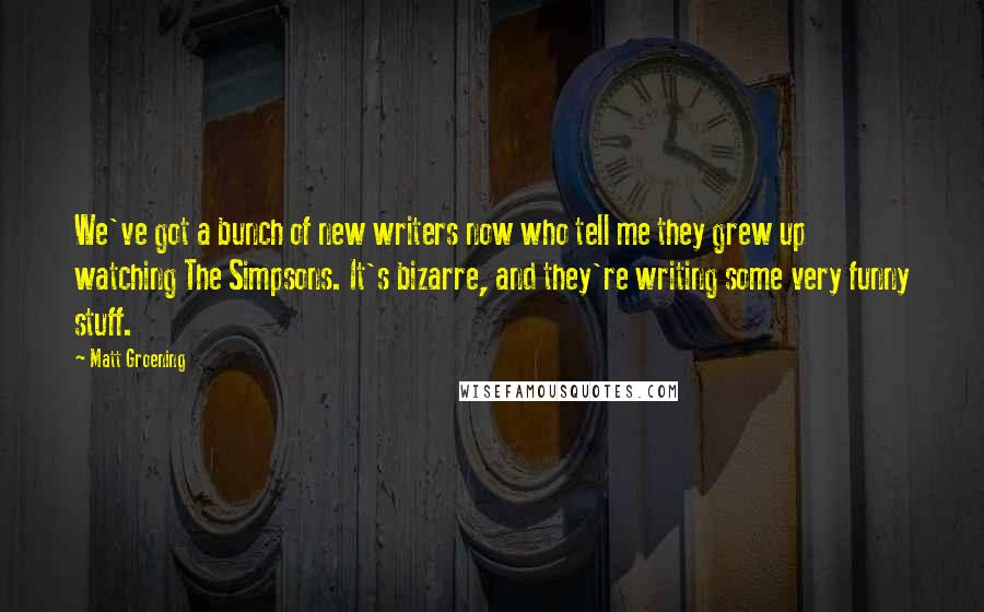 Matt Groening Quotes: We've got a bunch of new writers now who tell me they grew up watching The Simpsons. It's bizarre, and they're writing some very funny stuff.