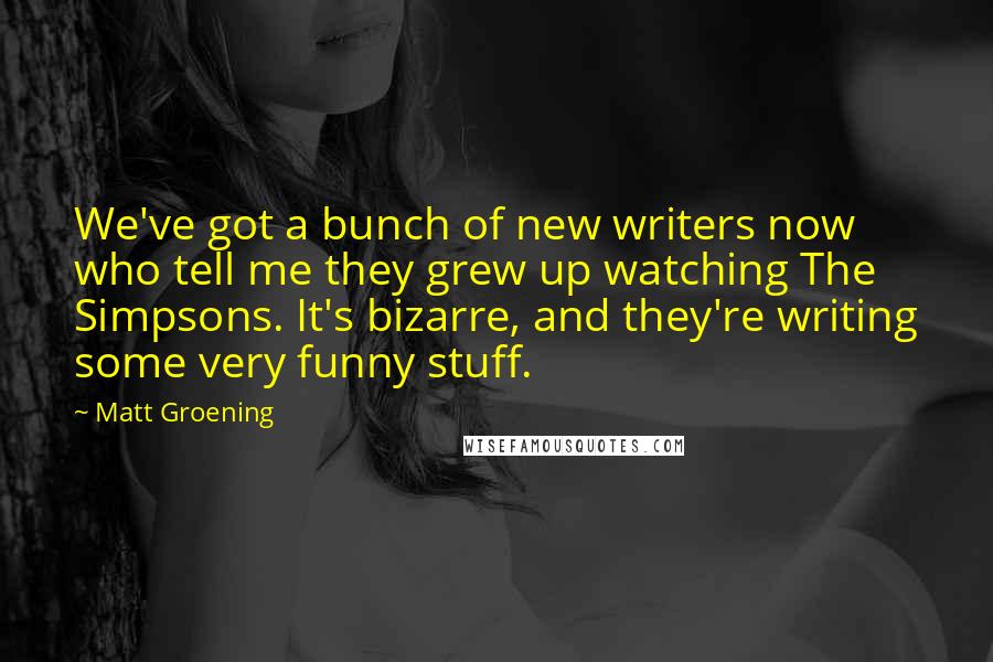 Matt Groening Quotes: We've got a bunch of new writers now who tell me they grew up watching The Simpsons. It's bizarre, and they're writing some very funny stuff.