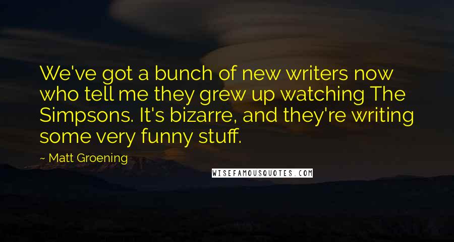 Matt Groening Quotes: We've got a bunch of new writers now who tell me they grew up watching The Simpsons. It's bizarre, and they're writing some very funny stuff.