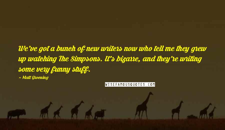 Matt Groening Quotes: We've got a bunch of new writers now who tell me they grew up watching The Simpsons. It's bizarre, and they're writing some very funny stuff.