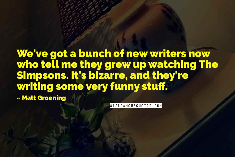 Matt Groening Quotes: We've got a bunch of new writers now who tell me they grew up watching The Simpsons. It's bizarre, and they're writing some very funny stuff.