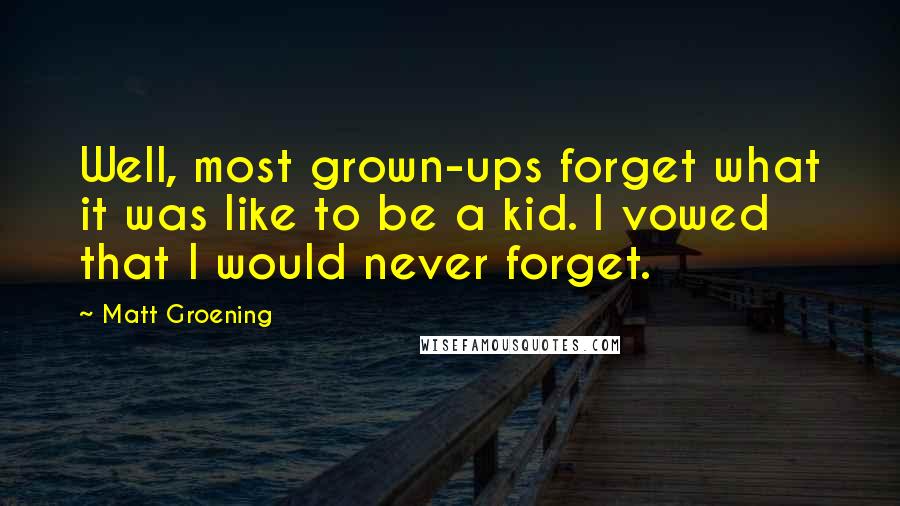 Matt Groening Quotes: Well, most grown-ups forget what it was like to be a kid. I vowed that I would never forget.