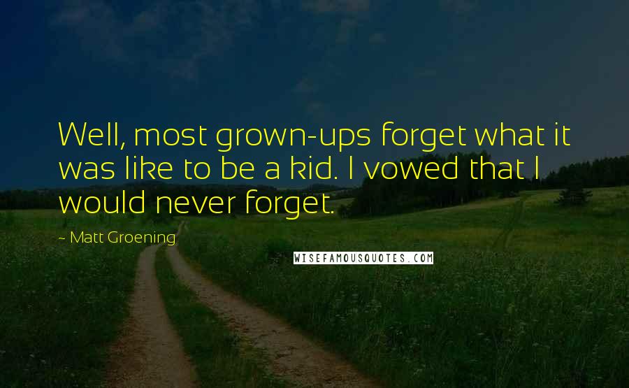 Matt Groening Quotes: Well, most grown-ups forget what it was like to be a kid. I vowed that I would never forget.