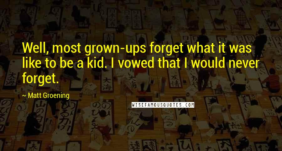 Matt Groening Quotes: Well, most grown-ups forget what it was like to be a kid. I vowed that I would never forget.